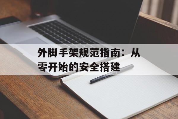 外脚手架规范指南：从零开始的安全搭建-第1张图片-