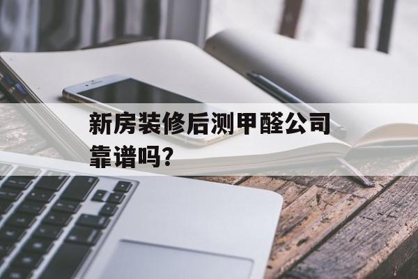 新房装修后测甲醛公司靠谱吗？-第1张图片-