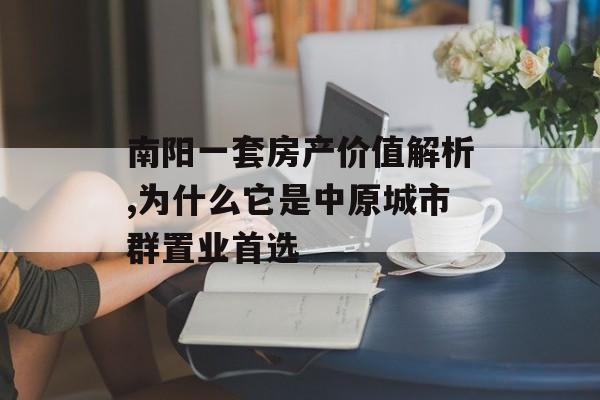 南阳一套房产价值解析,为什么它是中原城市群置业首选-第1张图片-