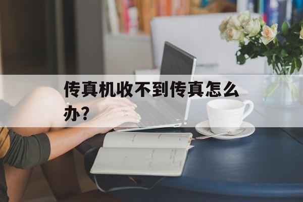 传真机收不到传真怎么办？-第1张图片-