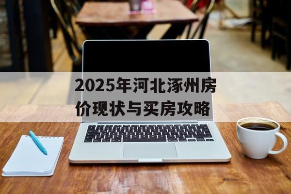 2025年河北涿州房价现状与买房攻略-第1张图片-