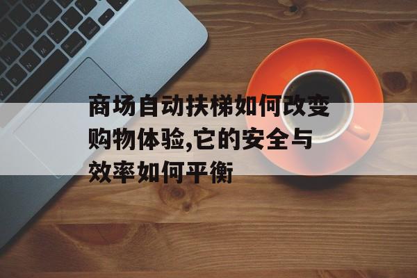 商场自动扶梯如何改变购物体验,它的安全与效率如何平衡-第1张图片-