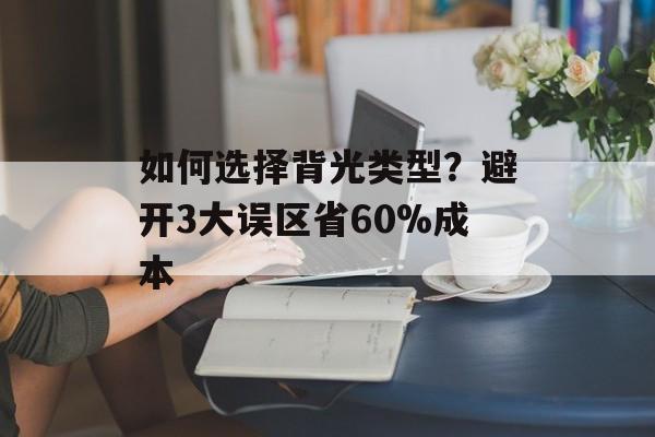 如何选择背光类型？避开3大误区省60%成本-第1张图片-