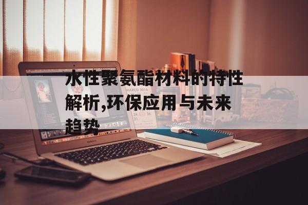 水性聚氨酯材料的特性解析,环保应用与未来趋势-第1张图片-