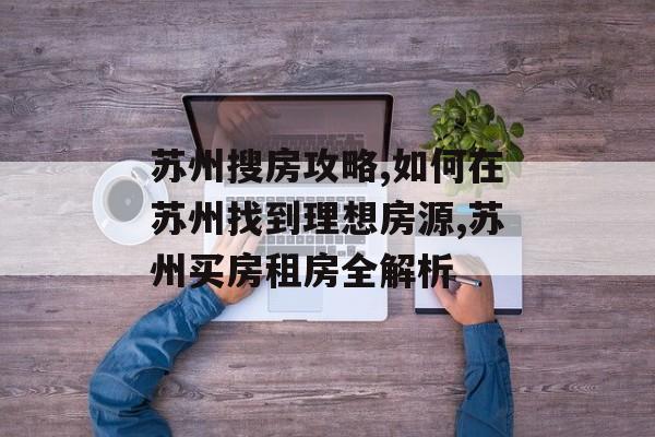 苏州搜房攻略,如何在苏州找到理想房源,苏州买房租房全解析-第1张图片-