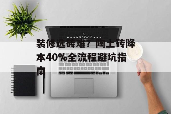 装修选砖难？陶土砖降本40%全流程避坑指南-第1张图片-