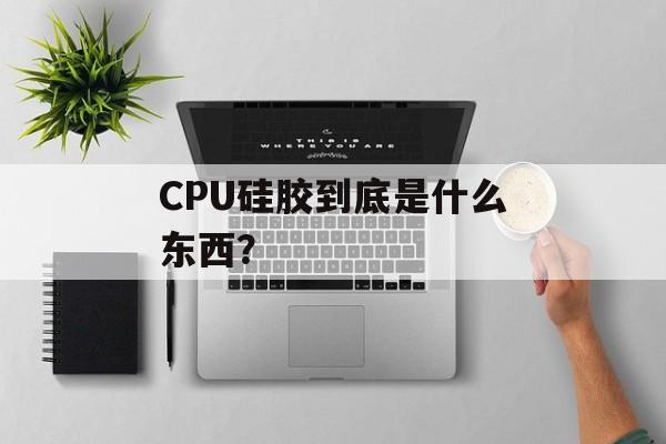 CPU硅胶到底是什么东西？-第1张图片-