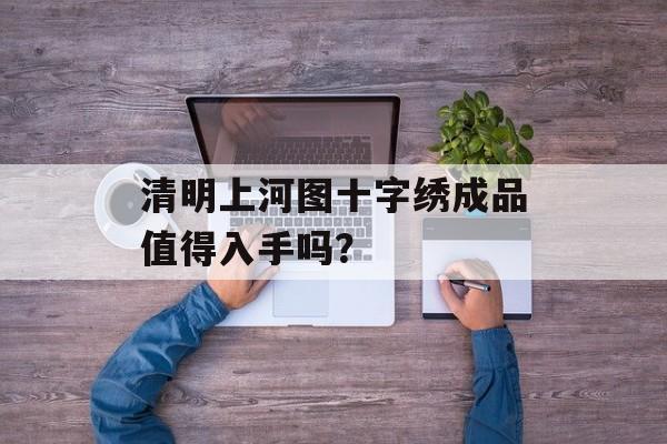 清明上河图十字绣成品值得入手吗？-第1张图片-