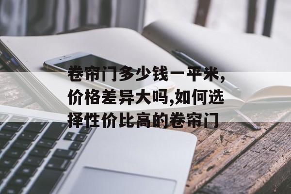 卷帘门多少钱一平米,价格差异大吗,如何选择性价比高的卷帘门-第1张图片-