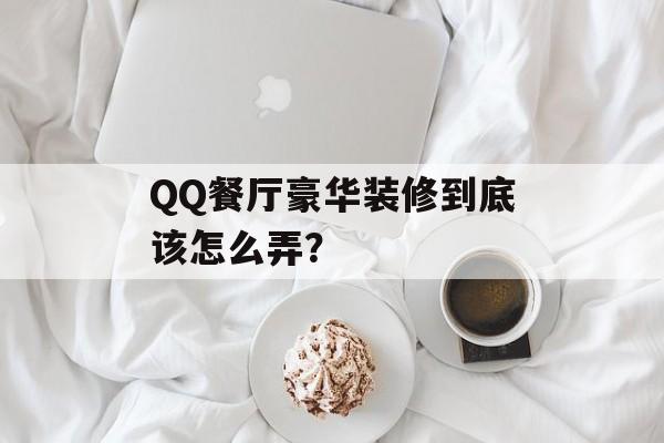 QQ餐厅豪华装修到底该怎么弄？-第1张图片-