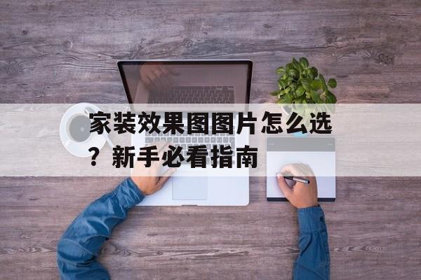 家装效果图图片怎么选？新手必看指南-第1张图片-