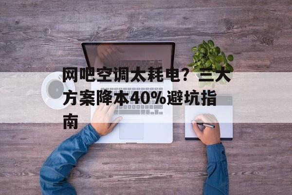 网吧空调太耗电？三大方案降本40%避坑指南-第1张图片-