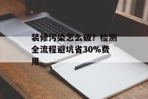 装修污染怎么破？检测全流程避坑省30%费用-第1张图片-