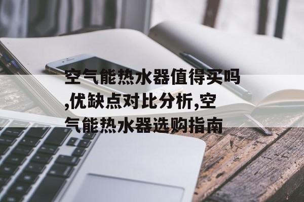 空气能热水器值得买吗,优缺点对比分析,空气能热水器选购指南-第1张图片-