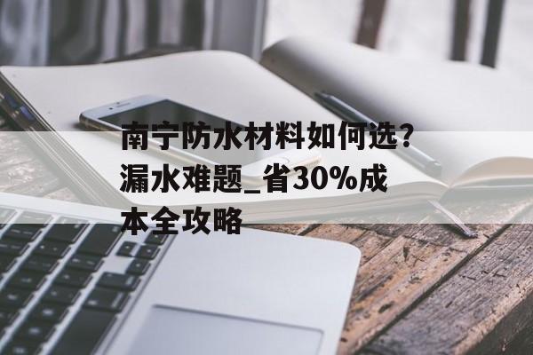 南宁防水材料如何选？漏水难题_省30%成本全攻略-第1张图片-