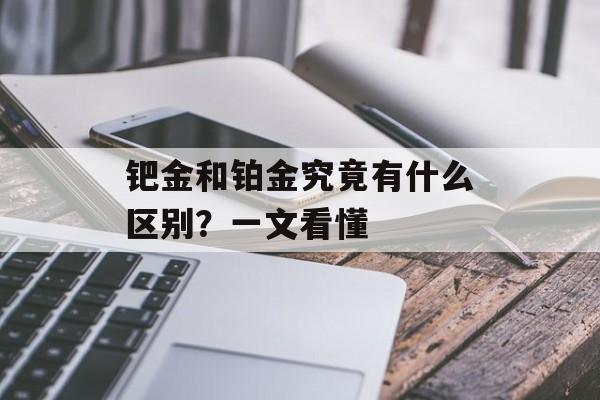 钯金和铂金究竟有什么区别？一文看懂-第1张图片-