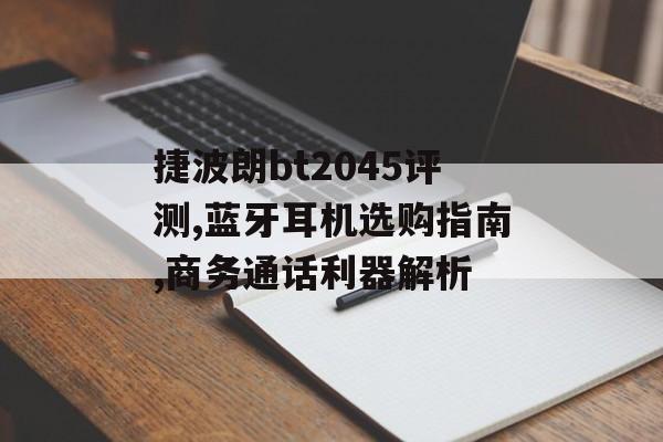捷波朗bt2045评测,蓝牙耳机选购指南,商务通话利器解析-第1张图片-