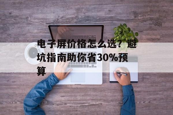 电子屏价格怎么选？避坑指南助你省30%预算-第1张图片-