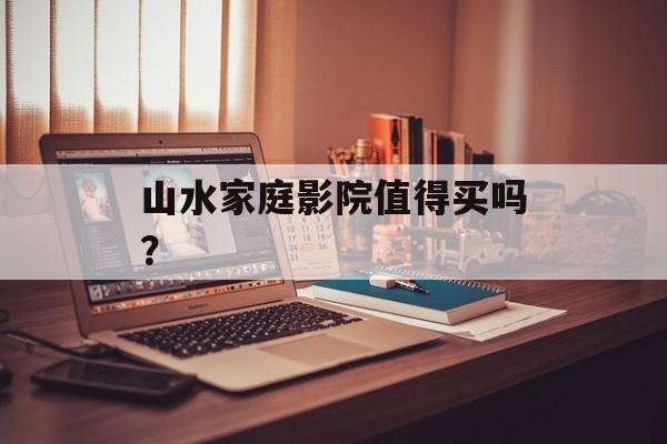 山水家庭影院值得买吗？-第1张图片-