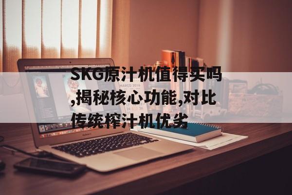 SKG原汁机值得买吗,揭秘核心功能,对比传统榨汁机优劣-第1张图片-