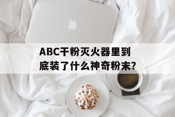 ABC干粉灭火器里到底装了什么神奇粉末？-第1张图片-
