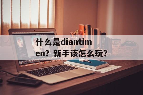 什么是diantimen？新手该怎么玩？-第1张图片-