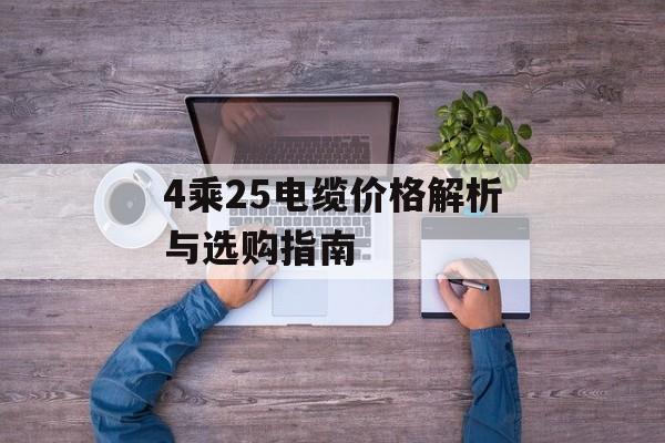 4乘25电缆价格解析与选购指南-第1张图片-