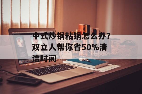 中式炒锅粘锅怎么办？双立人帮你省50%清洁时间-第1张图片-