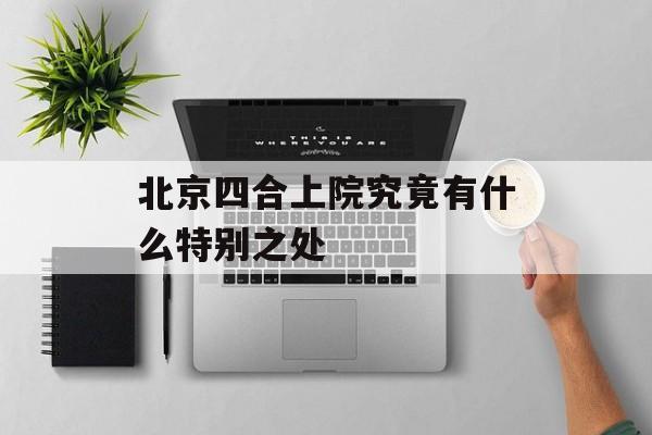 北京四合上院究竟有什么特别之处-第1张图片-