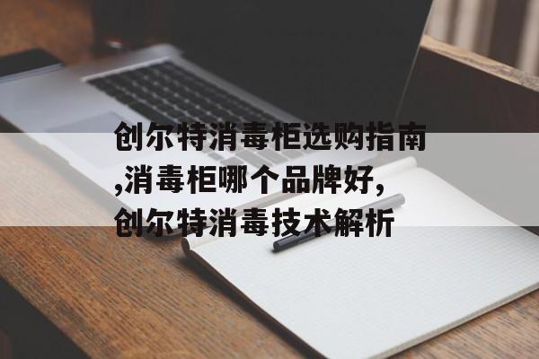 创尔特消毒柜选购指南,消毒柜哪个品牌好,创尔特消毒技术解析-第1张图片-