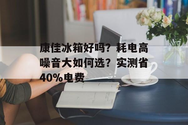 康佳冰箱好吗？耗电高噪音大如何选？实测省40%电费-第1张图片-