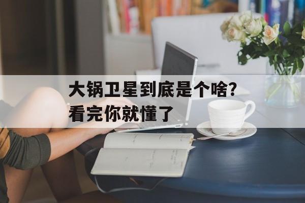 大锅卫星到底是个啥？看完你就懂了-第1张图片-
