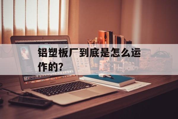铝塑板厂到底是怎么运作的？-第1张图片-