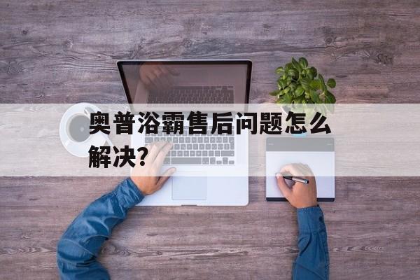 奥普浴霸售后问题怎么解决？-第1张图片-