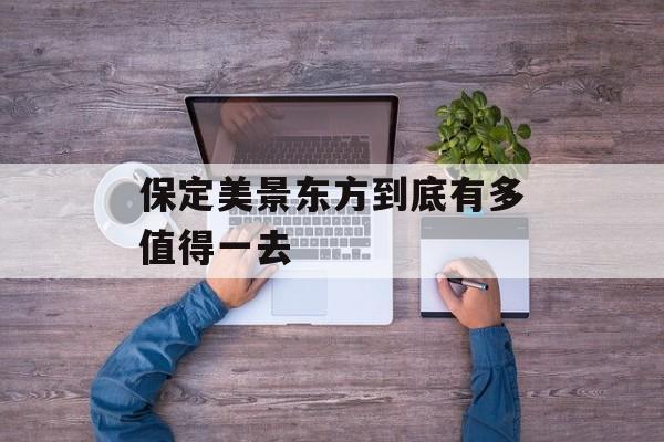 保定美景东方到底有多值得一去-第1张图片-