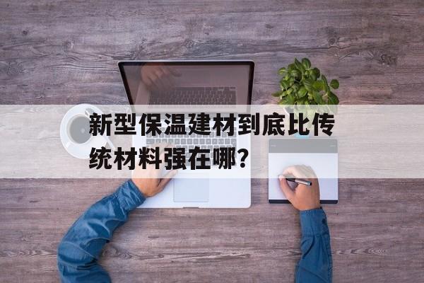 新型保温建材到底比传统材料强在哪？-第1张图片-