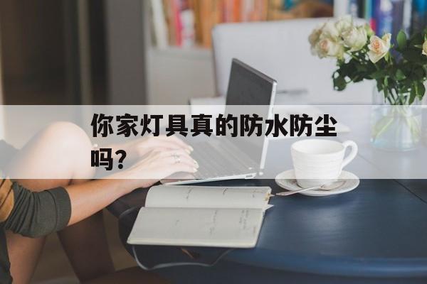 你家灯具真的防水防尘吗？-第1张图片-