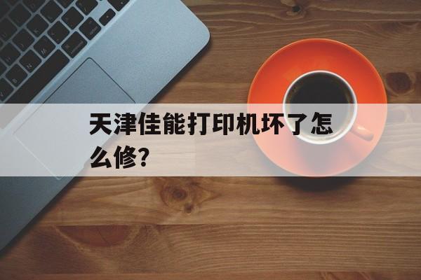 天津佳能打印机坏了怎么修？-第1张图片-