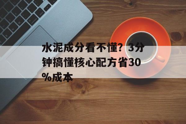 水泥成分看不懂？3分钟搞懂核心配方省30%成本-第1张图片-