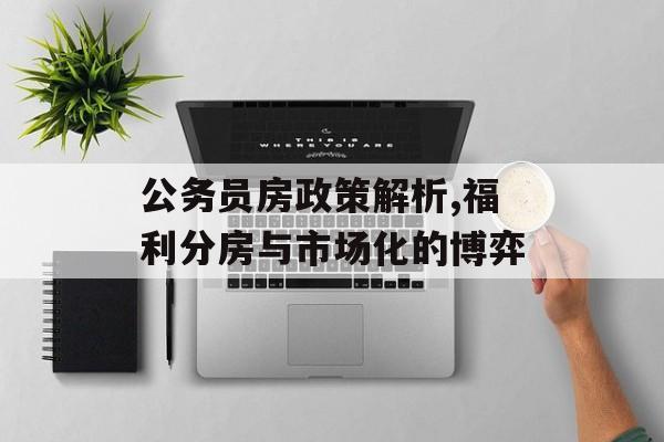 公务员房政策解析,福利分房与市场化的博弈-第1张图片-