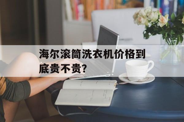海尔滚筒洗衣机价格到底贵不贵？-第1张图片-