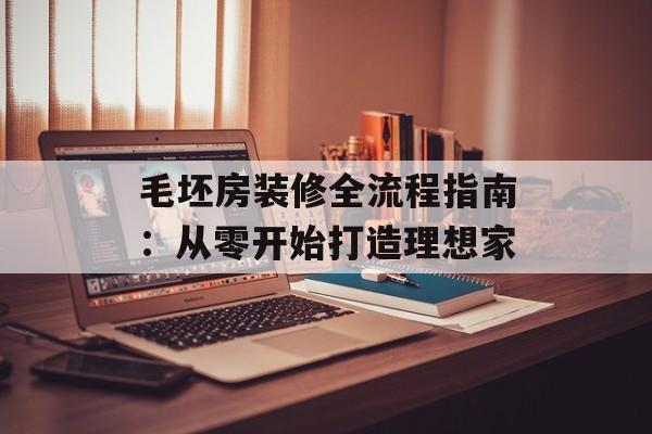 毛坯房装修全流程指南：从零开始打造理想家-第1张图片-