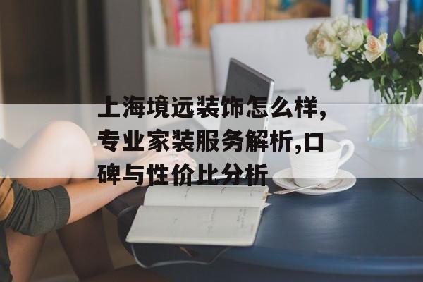 上海境远装饰怎么样,专业家装服务解析,口碑与性价比分析-第1张图片-