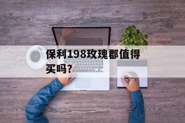 保利198玫瑰郡值得买吗？-第1张图片-