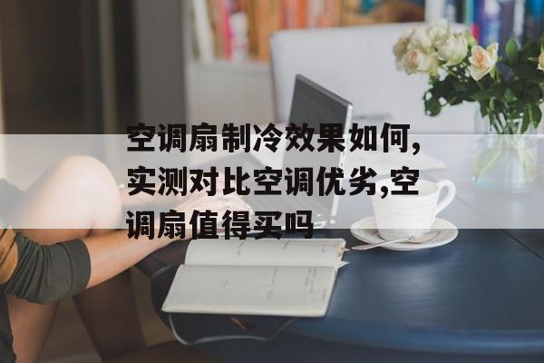 空调扇制冷效果如何,实测对比空调优劣,空调扇值得买吗-第1张图片-