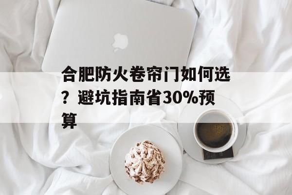 合肥防火卷帘门如何选？避坑指南省30%预算-第1张图片-