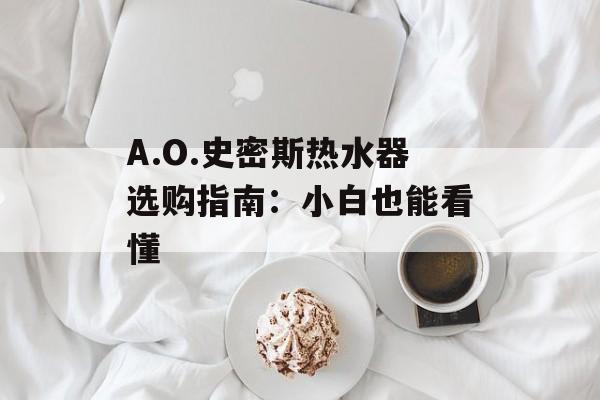 A.O.史密斯热水器选购指南：小白也能看懂-第1张图片-