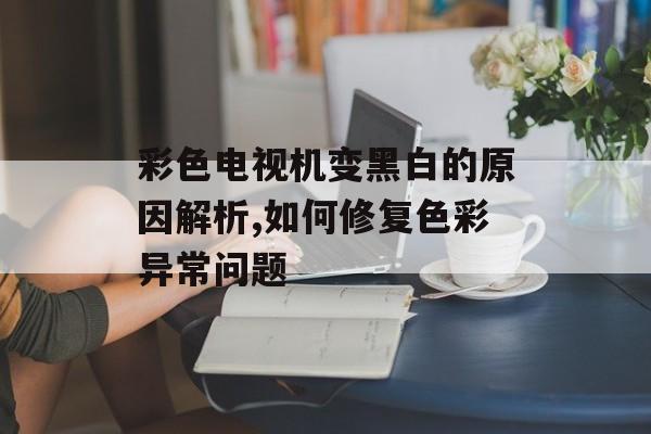 彩色电视机变黑白的原因解析,如何修复色彩异常问题-第1张图片-