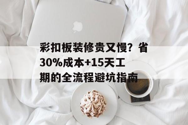 彩扣板装修贵又慢？省30%成本+15天工期的全流程避坑指南-第1张图片-