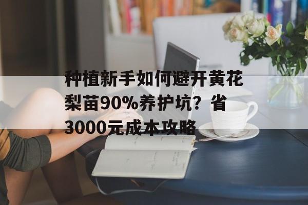 种植新手如何避开黄花梨苗90%养护坑？省3000元成本攻略-第1张图片-